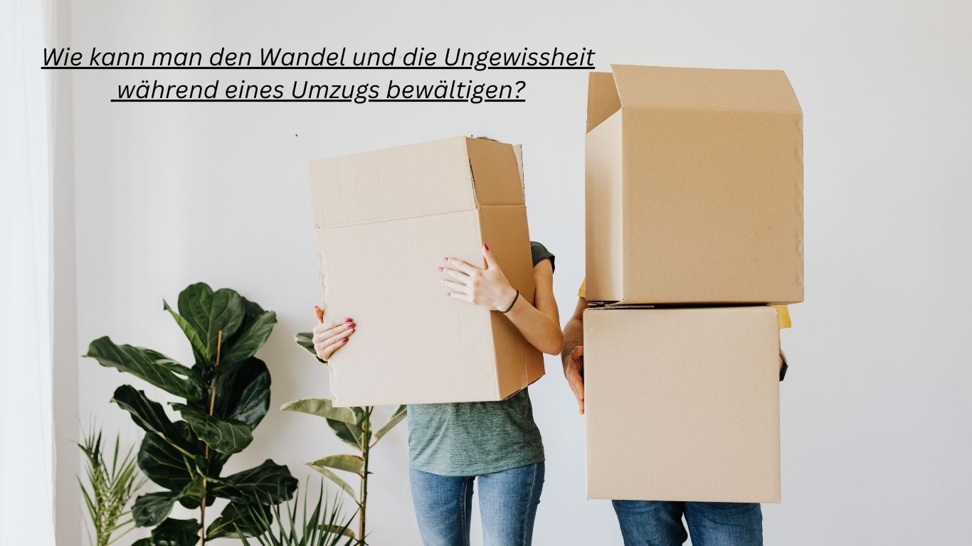 Wie kann man den Wandel & die Ungewissheit während eines Umzug bewältigen?