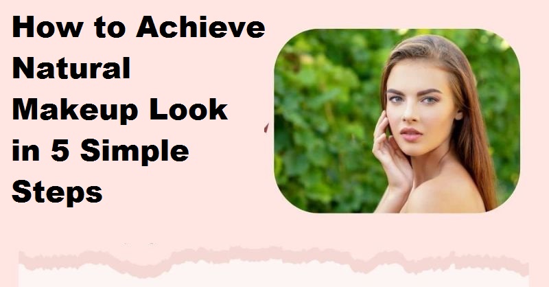 How to Achieve a Natural Makeup Look in 5 Simple Steps